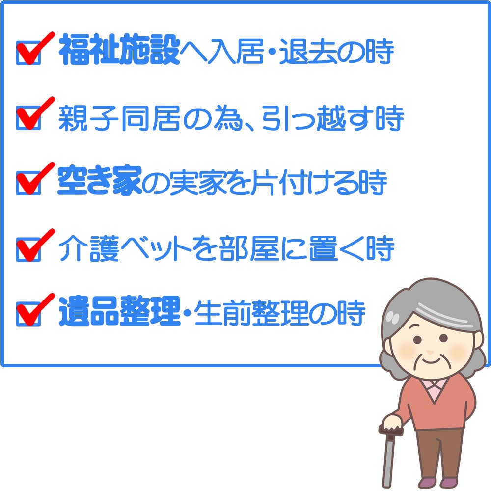 ■老人福祉施設へ入居・退去の時 ■親子同居の為、引っ越す時 ■空き家の実家を片付ける時■介護ベットを部屋に置く時 ■倉庫・ベランダを片付ける時 ■遺品整理・生前整理の時