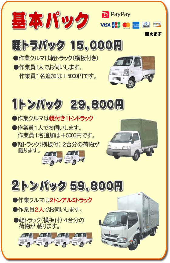 トラック基本パック 軽トラパック15,000円、１トンパック29,800円、２トンパック59,800円 基本パック、軽トラパック15,000円●作業クルマは軽トラック（横いた付き）●作業員一人でお伺いします。２名作業は＋5,000円です。１トンパック29,800円●作業クルマは幌付き１トントラック●作業員１人でお伺いします。２名作業は＋5,000円です。●軽トラック（横板付）２台分の荷物が載ります。２トンパック59,800円●作業クルマは２トンアルミトラック●作業員２人でお伺いします。●軽トラック（横板付）４台分の荷物が載ります。／【便利屋】暮らしなんでもお助け隊 福岡赤坂店