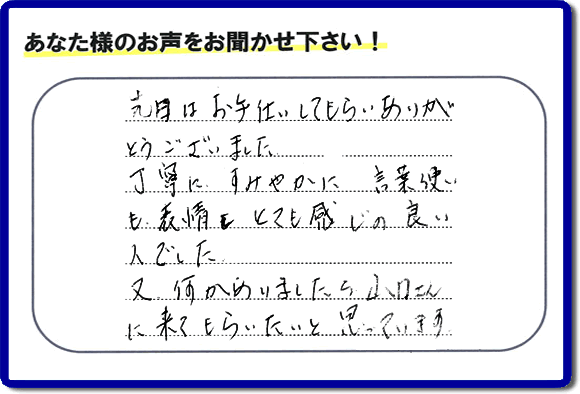 福岡県春日市で活動する何でも屋・【便利屋】暮らしなんでもお助け隊 福岡赤坂店が粗大ゴミ処分のお手伝いをしたお客様より口コミ・メッセージです。「先日はお手伝いしてもらいありがとうございました。丁寧に、すみやかに、言葉使いも表情もとても感じの良い人でした。又何かありましたら山口さんに来てもらいたいと思っています。」とのこと。ありがたいメッセージ感謝しております。