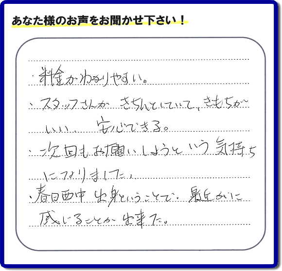 福岡市、春日市、大野城市、那珂川市、太宰府市、糟屋、筑紫野市で活動する「【便利屋】暮らしなんでもお助け隊 福岡赤坂店がお客様より口コミ・お客様からの評価・評判メッセージをいただきました。「・料金がわかりやすい。・スタッフさんがきちんとしていて、きもちがいい、安心できる。・次回もお願いしようという気持ちになりました。・春日西中出身ということで、身近かに感じることが出来ました。」とのうれしい口コミ・評価・評判メッセージありがとうございました。とても励みになります。