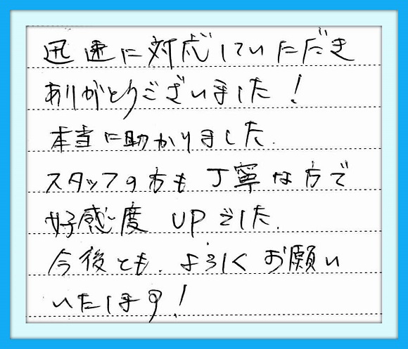 迅速に対応していただきありがとう ございました！本当に助かりました スタッフの方も丁寧な方で高感度 UPでした。今後ともよろしくお願い いたします