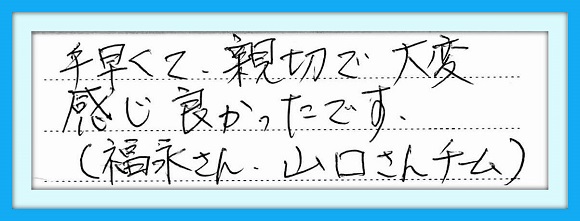 手早くて、親切で大変感じ 良かったです。福永さん、山口さん チーム