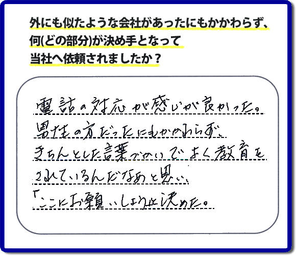 電話の対応が感じが良かった。男性の方だったにもかかわらず、きちんとした言葉つかいでよく教育をされているんだなぁと思い、「ここにお願いしよう」と決めた。