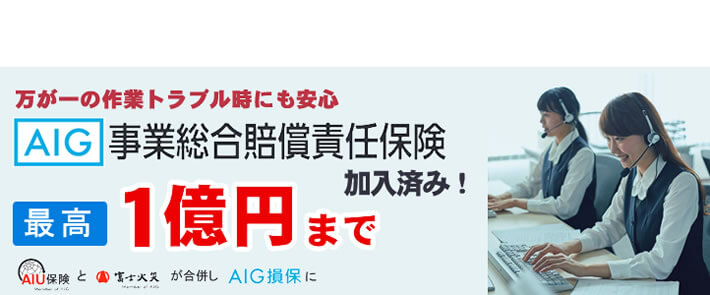 福岡のご実家片付け・お掃除・庭木伐採、庭木剪定、草取り、草刈り、倉庫片付け、倉庫組み立て、不用品回収などの作業を行う【便利屋】暮らしなんでもお助け隊 福岡赤坂店の便利屋・お掃除・片付けサービスに関しての損害保険です。万が一のトラブル時にも安心です。AIG事業総合賠償責任保険 最高１億円まで保証します。AIU保険と富士火災が合併しAIG損保になりました。